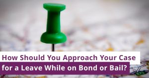 How Should You Approach Your Case for a Leave While on Bond or Bail?